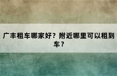 广丰租车哪家好？附近哪里可以租到车？