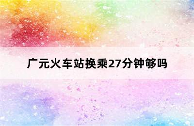 广元火车站换乘27分钟够吗