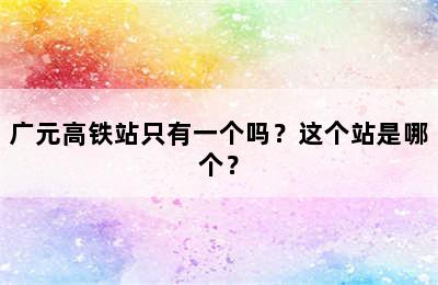 广元高铁站只有一个吗？这个站是哪个？