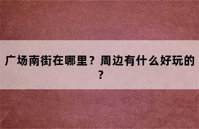 广场南街在哪里？周边有什么好玩的？