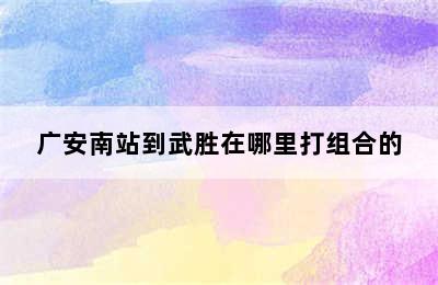 广安南站到武胜在哪里打组合的