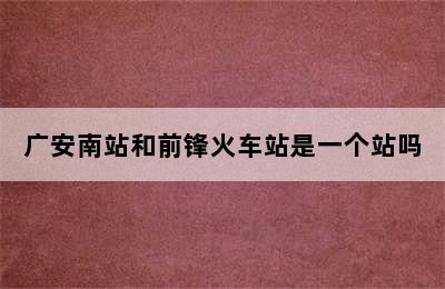 广安南站和前锋火车站是一个站吗