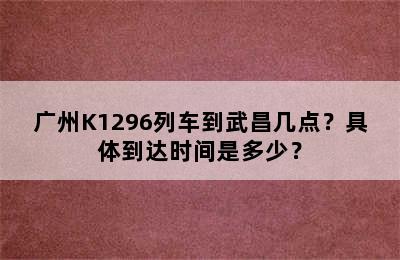 广州K1296列车到武昌几点？具体到达时间是多少？