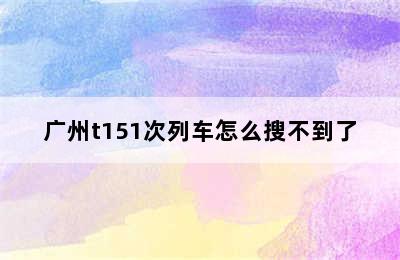 广州t151次列车怎么搜不到了