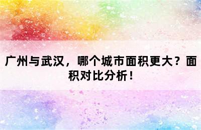 广州与武汉，哪个城市面积更大？面积对比分析！