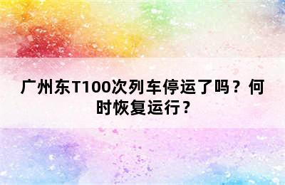 广州东T100次列车停运了吗？何时恢复运行？