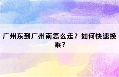 广州东到广州南怎么走？如何快速换乘？