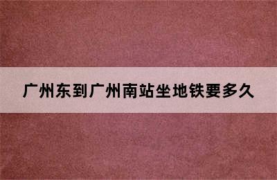 广州东到广州南站坐地铁要多久