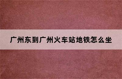 广州东到广州火车站地铁怎么坐