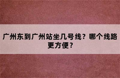 广州东到广州站坐几号线？哪个线路更方便？