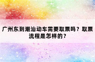 广州东到潮汕动车需要取票吗？取票流程是怎样的？