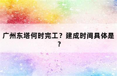 广州东塔何时完工？建成时间具体是？