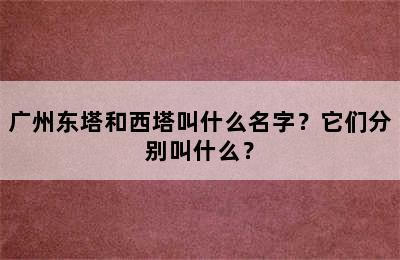 广州东塔和西塔叫什么名字？它们分别叫什么？