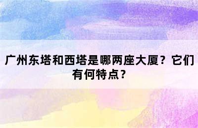 广州东塔和西塔是哪两座大厦？它们有何特点？