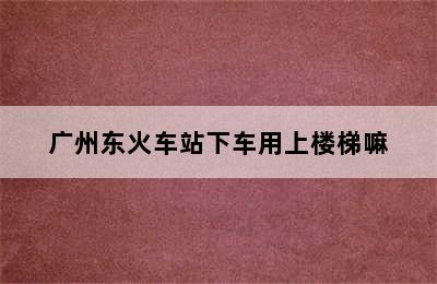 广州东火车站下车用上楼梯嘛