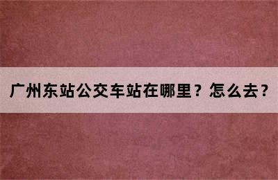 广州东站公交车站在哪里？怎么去？