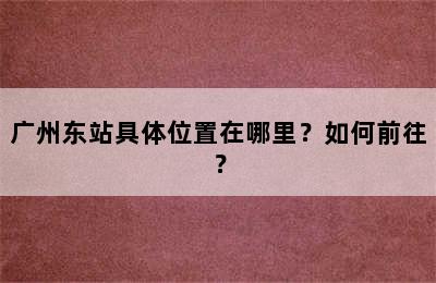 广州东站具体位置在哪里？如何前往？