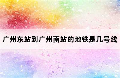 广州东站到广州南站的地铁是几号线