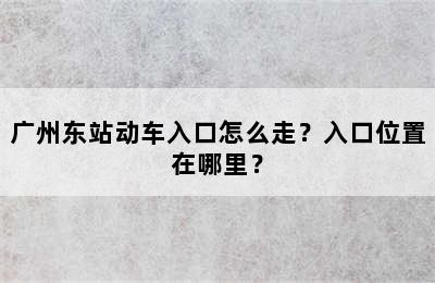 广州东站动车入口怎么走？入口位置在哪里？