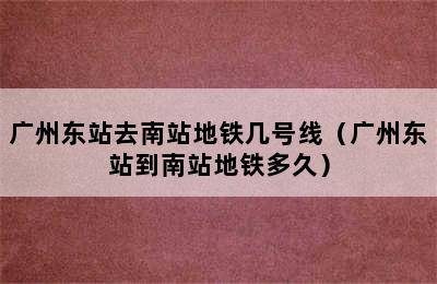 广州东站去南站地铁几号线（广州东站到南站地铁多久）