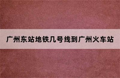 广州东站地铁几号线到广州火车站