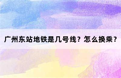 广州东站地铁是几号线？怎么换乘？