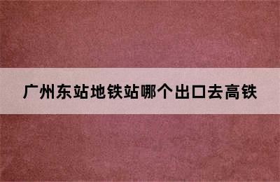 广州东站地铁站哪个出口去高铁