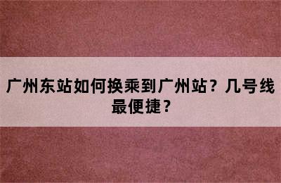 广州东站如何换乘到广州站？几号线最便捷？