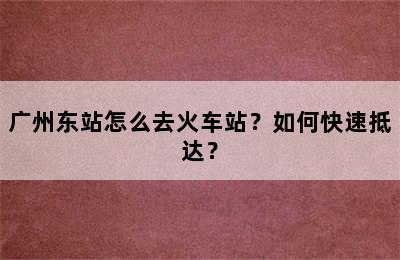 广州东站怎么去火车站？如何快速抵达？