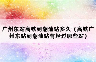 广州东站高铁到潮汕站多久（高铁广州东站到潮汕站有经过哪些站）