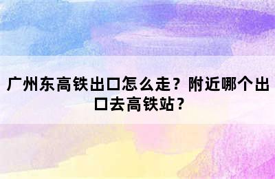 广州东高铁出口怎么走？附近哪个出口去高铁站？