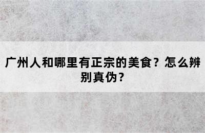 广州人和哪里有正宗的美食？怎么辨别真伪？