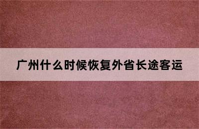 广州什么时候恢复外省长途客运