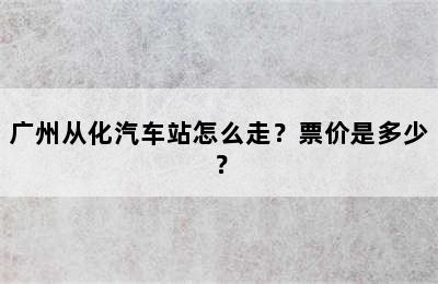 广州从化汽车站怎么走？票价是多少？