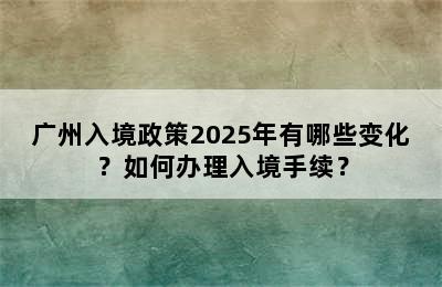 广州入境政策2025年有哪些变化？如何办理入境手续？