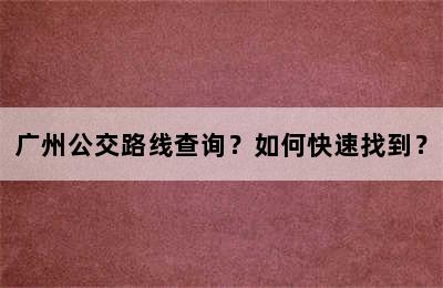 广州公交路线查询？如何快速找到？