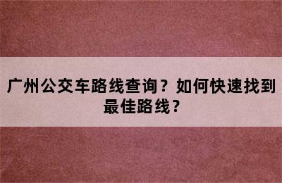 广州公交车路线查询？如何快速找到最佳路线？