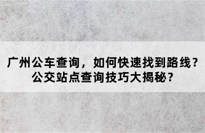 广州公车查询，如何快速找到路线？公交站点查询技巧大揭秘？