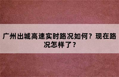 广州出城高速实时路况如何？现在路况怎样了？