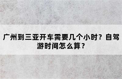 广州到三亚开车需要几个小时？自驾游时间怎么算？