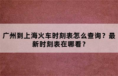 广州到上海火车时刻表怎么查询？最新时刻表在哪看？