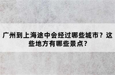 广州到上海途中会经过哪些城市？这些地方有哪些景点？