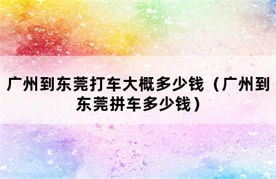 广州到东莞打车大概多少钱（广州到东莞拼车多少钱）