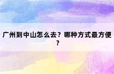 广州到中山怎么去？哪种方式最方便？