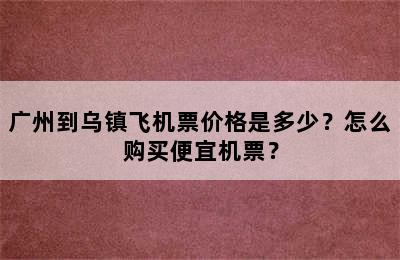 广州到乌镇飞机票价格是多少？怎么购买便宜机票？