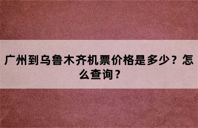 广州到乌鲁木齐机票价格是多少？怎么查询？