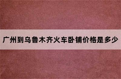 广州到乌鲁木齐火车卧铺价格是多少