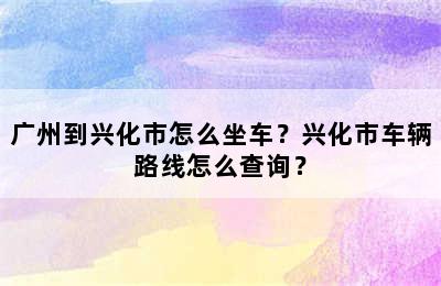 广州到兴化市怎么坐车？兴化市车辆路线怎么查询？