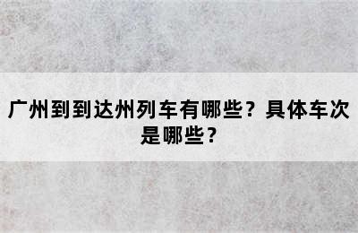 广州到到达州列车有哪些？具体车次是哪些？