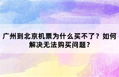 广州到北京机票为什么买不了？如何解决无法购买问题？